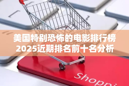美国特别恐怖的电影排行榜2025近期排名前十名分析
