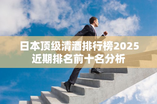 日本顶级清酒排行榜2025近期排名前十名分析