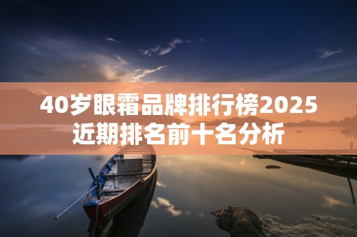 40岁眼霜品牌排行榜2025近期排名前十名分析