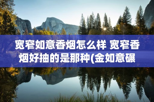 宽窄如意香烟怎么样 宽窄香烟好抽的是那种(金如意碾压大苏)