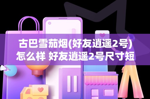古巴雪茄烟(好友逍遥2号)怎么样 好友逍遥2号尺寸短小好抽吗
