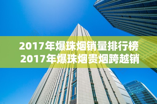2017年爆珠烟销量排行榜 2017年爆珠烟贵烟跨越销量第一
