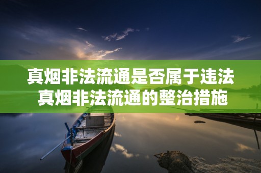 真烟非法流通是否属于违法 真烟非法流通的整治措施介绍