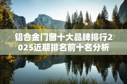 铝合金门窗十大品牌排行2025近期排名前十名分析