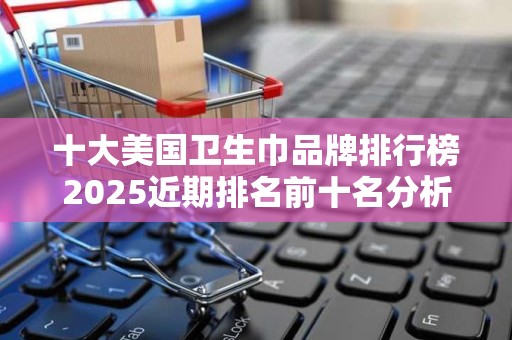 十大美国卫生巾品牌排行榜2025近期排名前十名分析