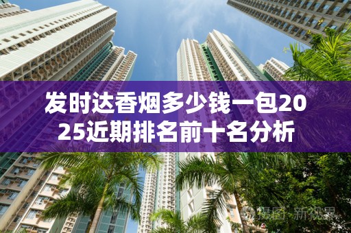 发时达香烟多少钱一包2025近期排名前十名分析