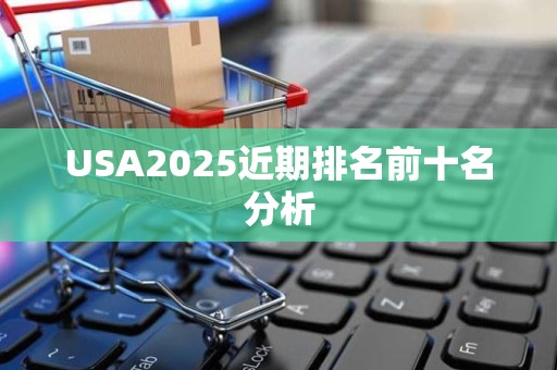 USA2025近期排名前十名分析