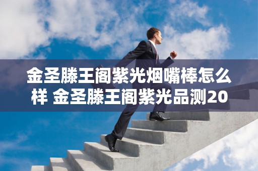 金圣滕王阁紫光烟嘴棒怎么样 金圣滕王阁紫光品测2020