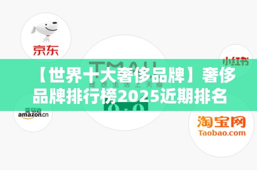 【世界十大奢侈品牌】奢侈品牌排行榜2025近期排名前十名分析