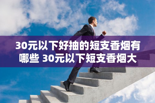 30元以下好抽的短支香烟有哪些 30元以下短支香烟大全