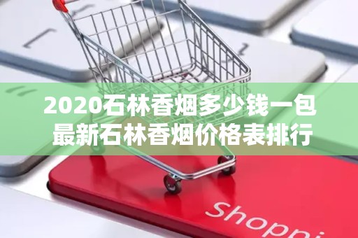 2020石林香烟多少钱一包 最新石林香烟价格表排行榜