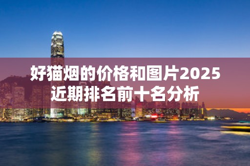 好猫烟的价格和图片2025近期排名前十名分析