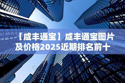 【咸丰通宝】咸丰通宝图片及价格2025近期排名前十名分析