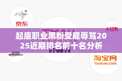 起底职业黑粉受雇辱骂2025近期排名前十名分析