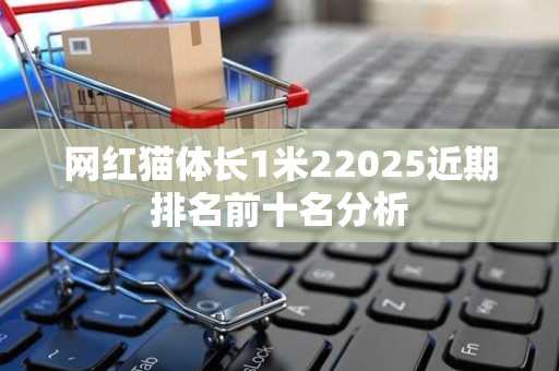网红猫体长1米22025近期排名前十名分析