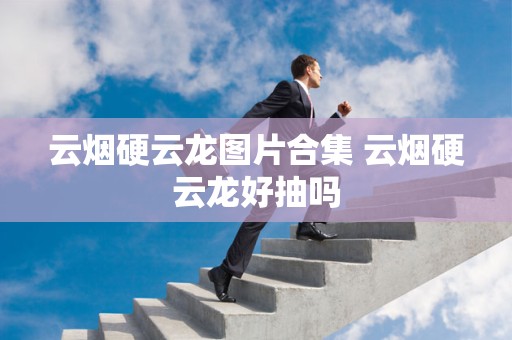 云烟硬云龙图片合集 云烟硬云龙好抽吗