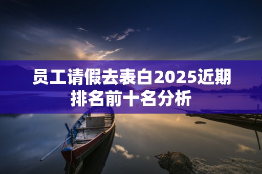 员工请假去表白2025近期排名前十名分析