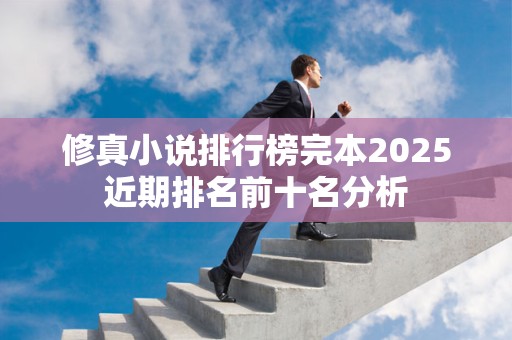 修真小说排行榜完本2025近期排名前十名分析