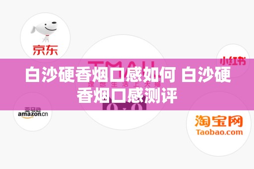 白沙硬香烟口感如何 白沙硬香烟口感测评