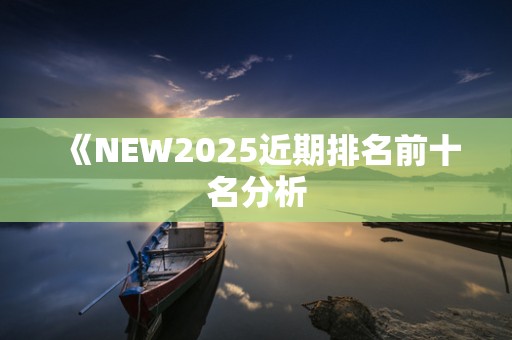 《NEW2025近期排名前十名分析
