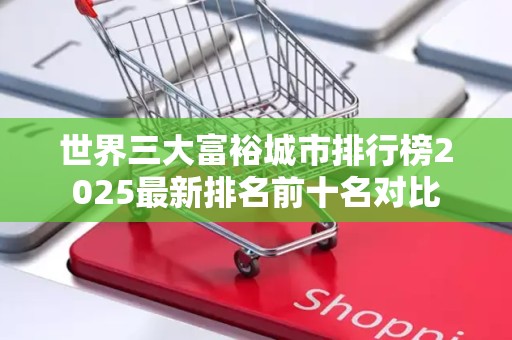 世界三大富裕城市排行榜2025最新排名前十名对比