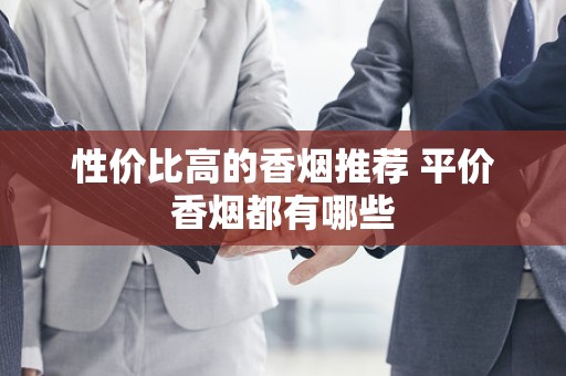 性价比高的香烟推荐 平价香烟都有哪些