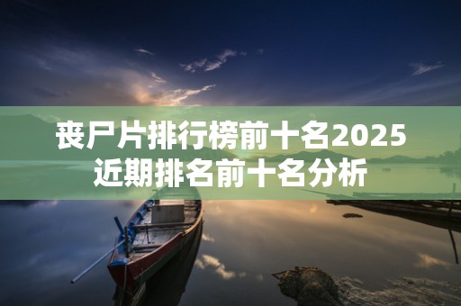 丧尸片排行榜前十名2025近期排名前十名分析