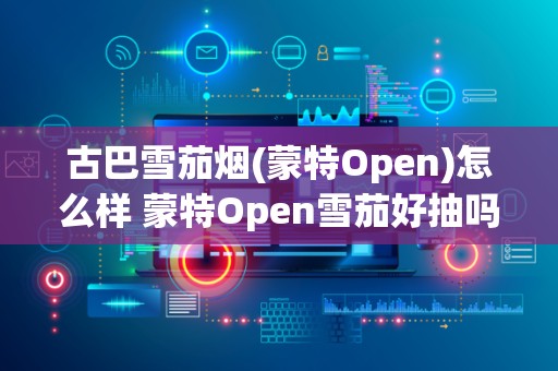 古巴雪茄烟(蒙特Open)怎么样 蒙特Open雪茄好抽吗
