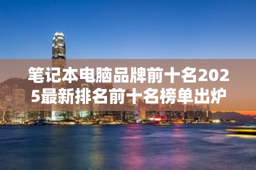 笔记本电脑品牌前十名2025最新排名前十名榜单出炉