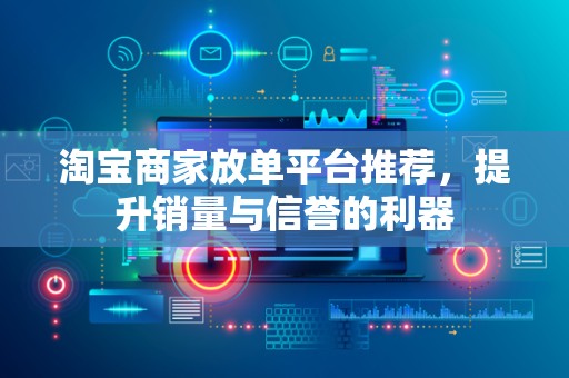 淘宝商家放单平台推荐，提升销量与信誉的利器