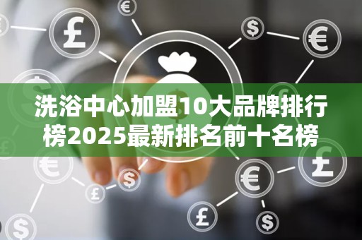 洗浴中心加盟10大品牌排行榜2025最新排名前十名榜单出炉
