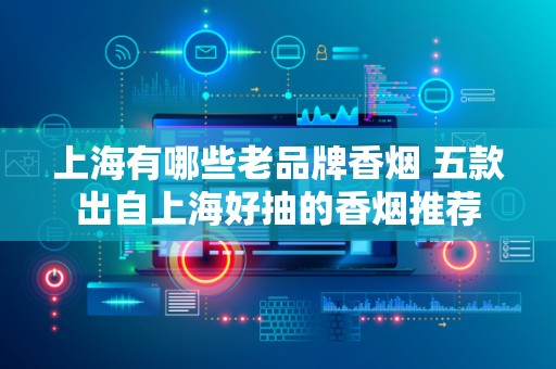 上海有哪些老品牌香烟 五款出自上海好抽的香烟推荐