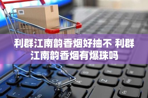 利群江南韵香烟好抽不 利群江南韵香烟有爆珠吗