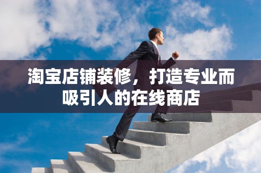 淘宝店铺装修，打造专业而吸引人的在线商店