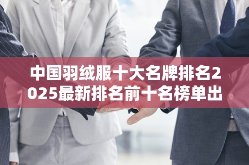中国羽绒服十大名牌排名2025最新排名前十名榜单出炉