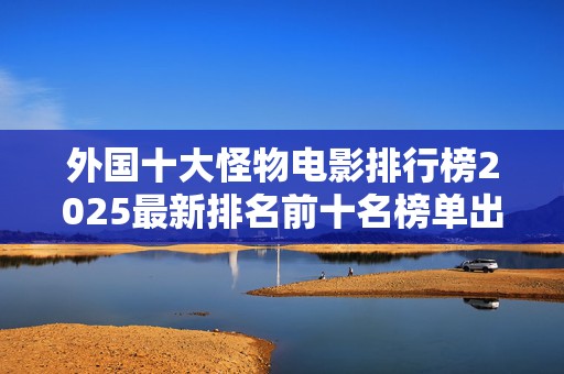 外国十大怪物电影排行榜2025最新排名前十名榜单出炉