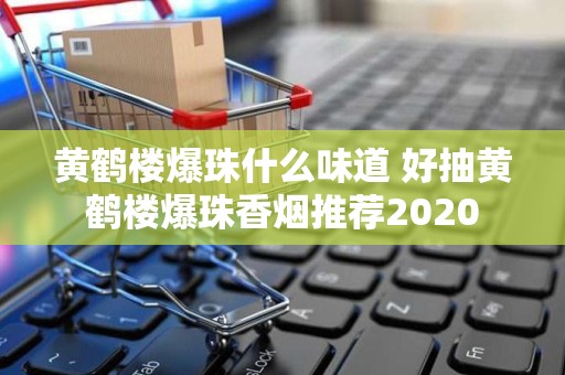 黄鹤楼爆珠什么味道 好抽黄鹤楼爆珠香烟推荐2020