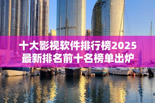 十大影视软件排行榜2025最新排名前十名榜单出炉