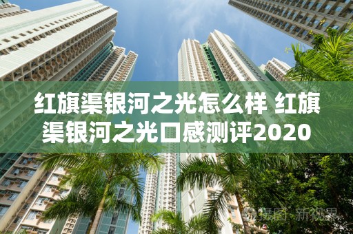 红旗渠银河之光怎么样 红旗渠银河之光口感测评2020