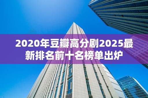 2020年豆瓣高分剧2025最新排名前十名榜单出炉