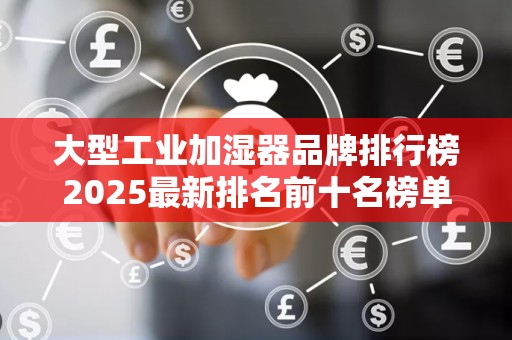 大型工业加湿器品牌排行榜2025最新排名前十名榜单出炉