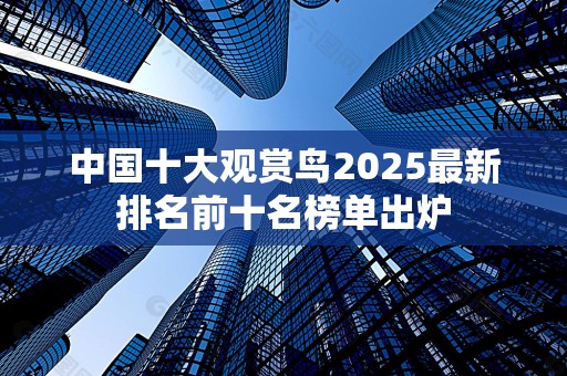 中国十大观赏鸟2025最新排名前十名榜单出炉