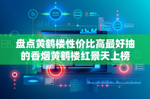 盘点黄鹤楼性价比高最好抽的香烟黄鹤楼红景天上榜