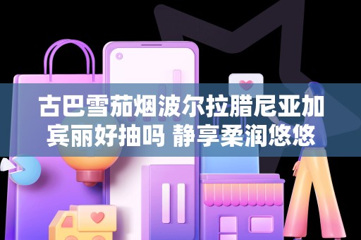 古巴雪茄烟波尔拉腊尼亚加宾丽好抽吗 静享柔润悠悠清甜香