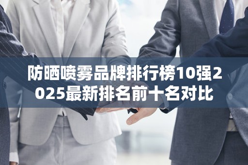 防晒喷雾品牌排行榜10强2025最新排名前十名对比