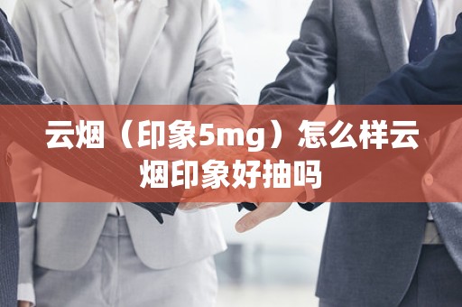 云烟（印象5mg）怎么样云烟印象好抽吗
