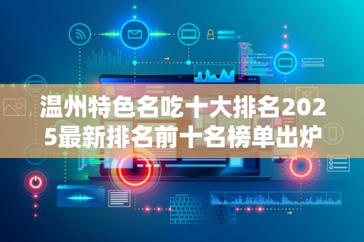 温州特色名吃十大排名2025最新排名前十名榜单出炉