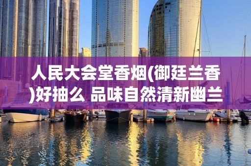 人民大会堂香烟(御廷兰香)好抽么 品味自然清新幽兰香