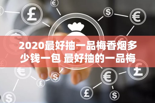 2020最好抽一品梅香烟多少钱一包 最好抽的一品梅香烟价格表和图片排行榜