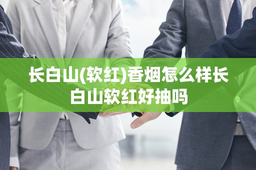 长白山(软红)香烟怎么样长白山软红好抽吗